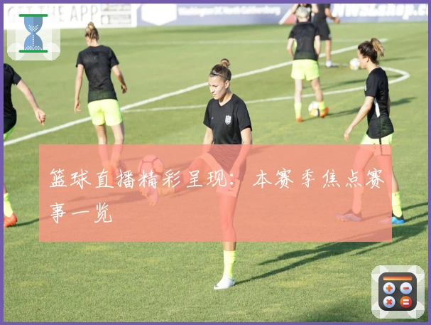 篮球直播精彩呈现：本赛季焦点赛事一览