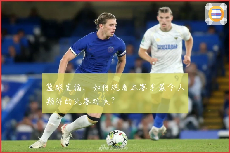 篮球直播：如何观看本赛季最令人期待的比赛对决？