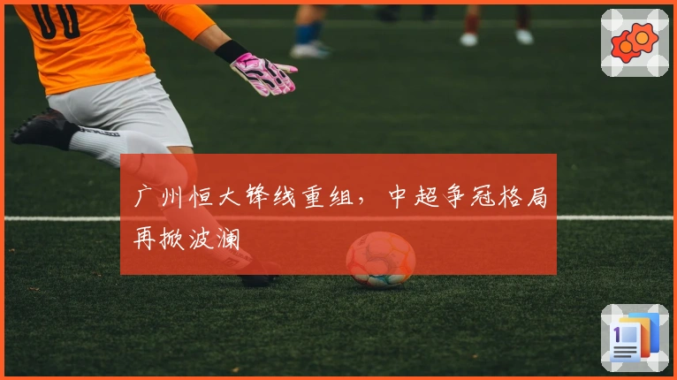 广州恒大锋线重组，中超争冠格局再掀波澜