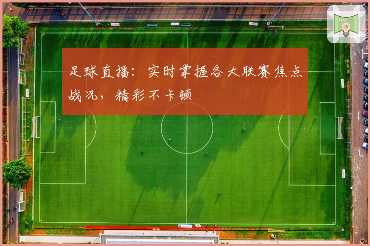 足球直播:实时掌握各大联赛焦点战况,精彩不卡顿