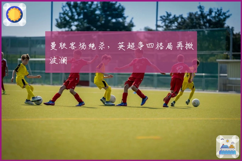 曼联客场绝杀，英超争四格局再掀波澜