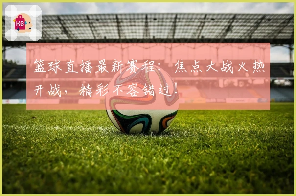 篮球直播最新赛程：焦点大战火热开战，精彩不容错过！