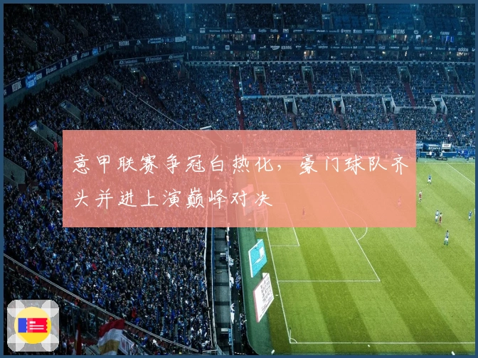 意甲联赛争冠白热化，豪门球队齐头并进上演巅峰对决