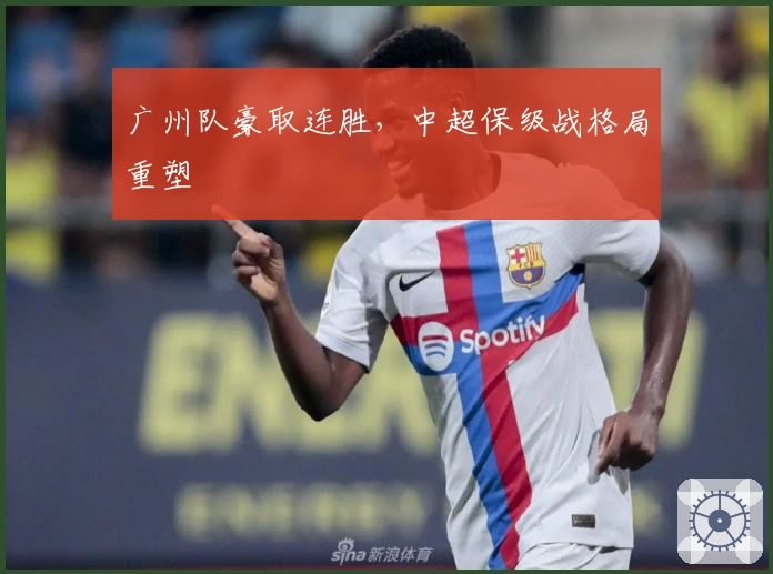 广州队豪取连胜，中超保级战格局重塑