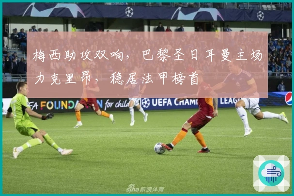 梅西助攻双响，巴黎圣日耳曼主场力克里昂，稳居法甲榜首