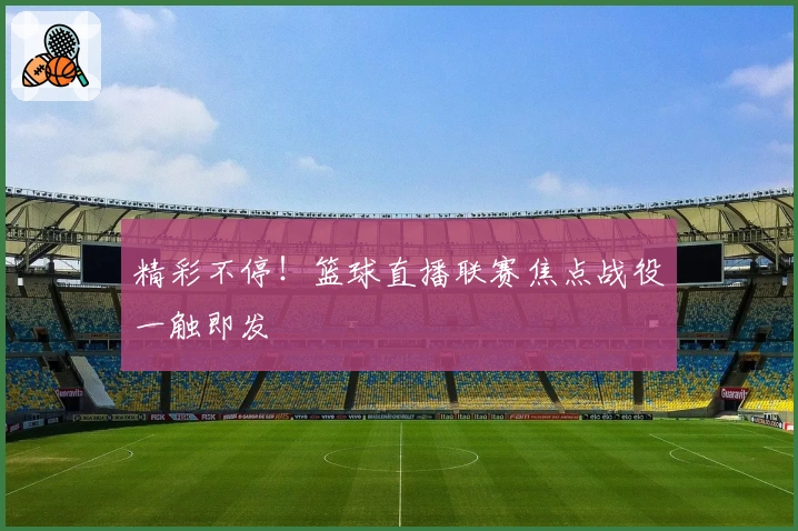 精彩不停！篮球直播联赛焦点战役一触即发
