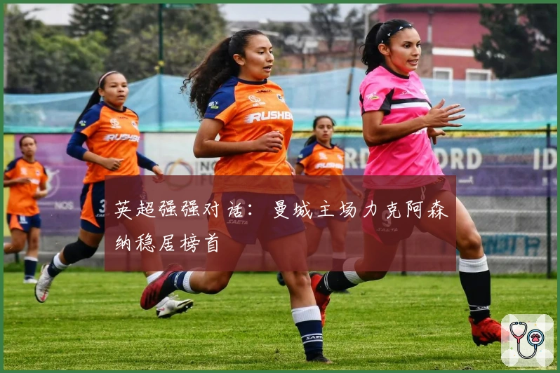 英超强强对话：曼城主场力克阿森纳稳居榜首