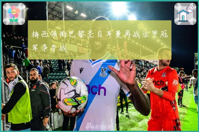 梅西领衔巴黎圣日耳曼再战法甲冠军争夺战