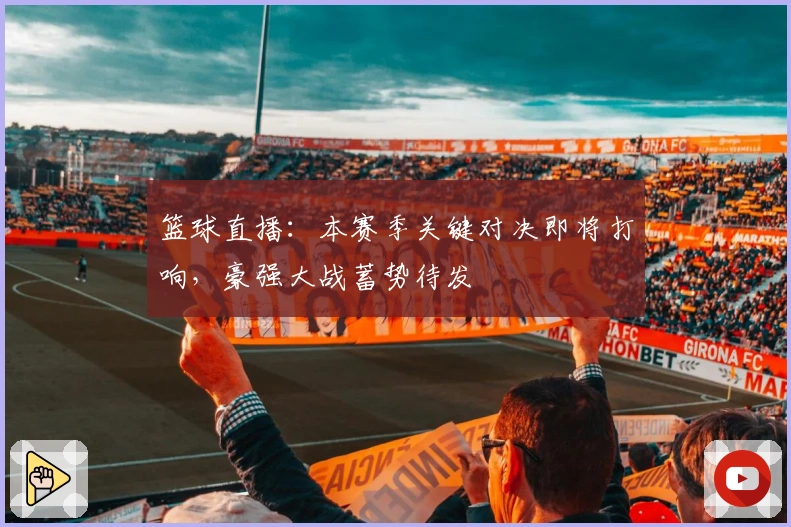 篮球直播：本赛季关键对决即将打响，豪强大战蓄势待发