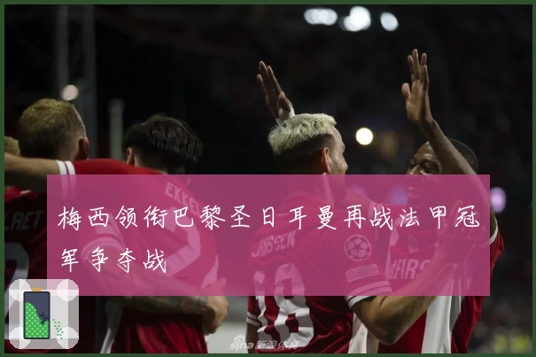 梅西领衔巴黎圣日耳曼再战法甲冠军争夺战
