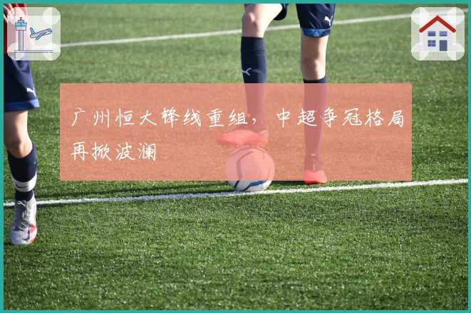广州恒大锋线重组，中超争冠格局再掀波澜