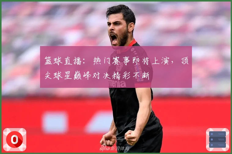 篮球直播：热门赛事即将上演，顶尖球星巅峰对决精彩不断