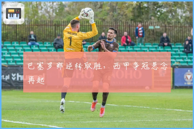 巴塞罗那逆转取胜，西甲争冠悬念再起