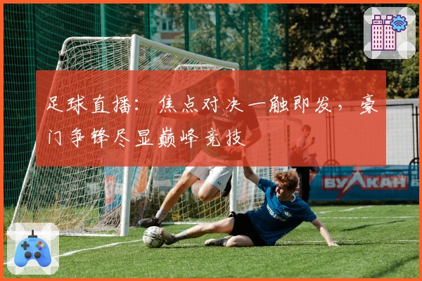 足球直播:焦点对决一触即发,豪门争锋尽显巅峰竞技