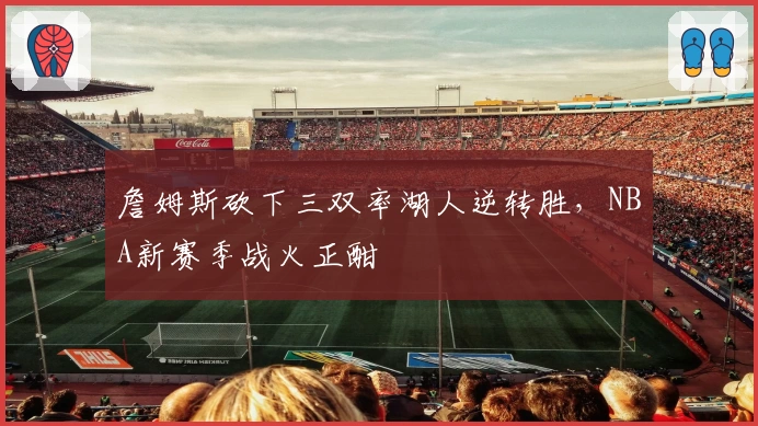 詹姆斯砍下三双率湖人逆转胜，NBA新赛季战火正酣