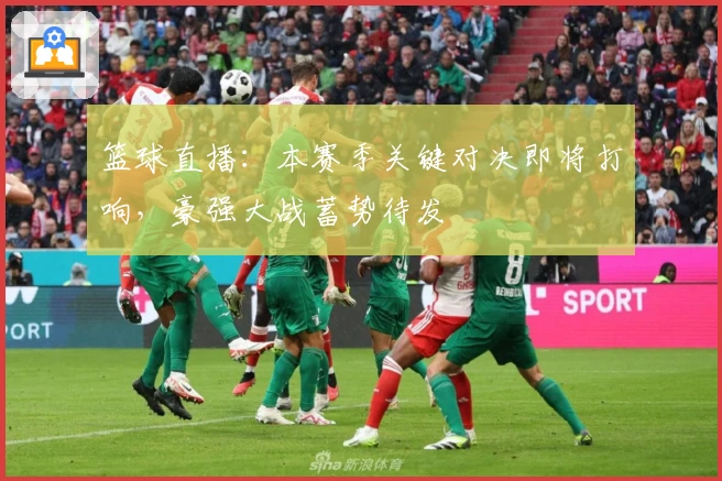 篮球直播：本赛季关键对决即将打响，豪强大战蓄势待发