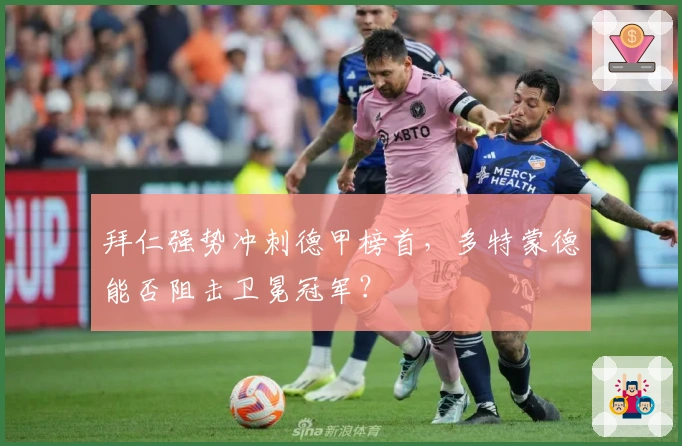 拜仁强势冲刺德甲榜首，多特蒙德能否阻击卫冕冠军？