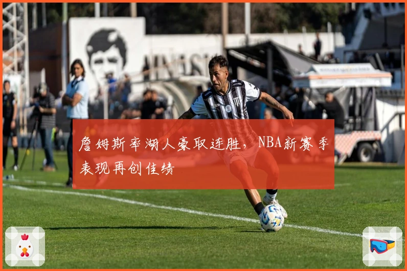 詹姆斯率湖人豪取连胜，NBA新赛季表现再创佳绩