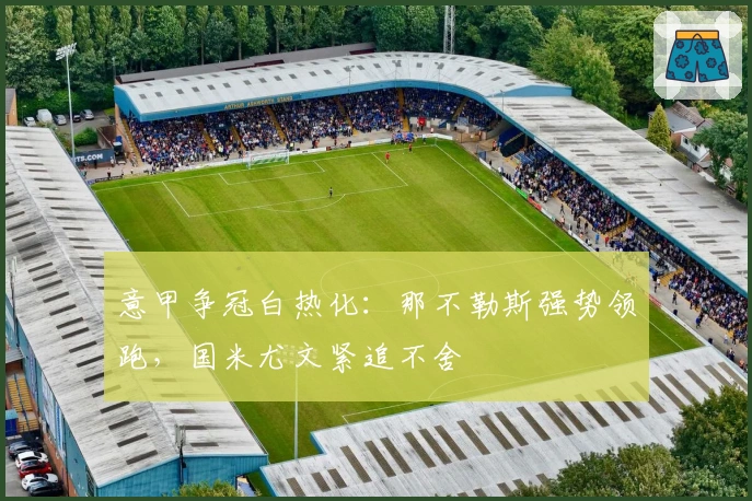 意甲争冠白热化:那不勒斯强势领跑,国米尤文紧追不舍