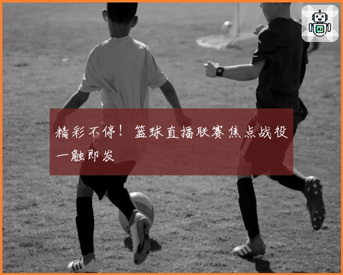 精彩不停！篮球直播联赛焦点战役一触即发